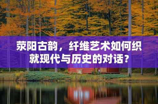 荥阳古韵，纤维艺术如何织就现代与历史的对话？