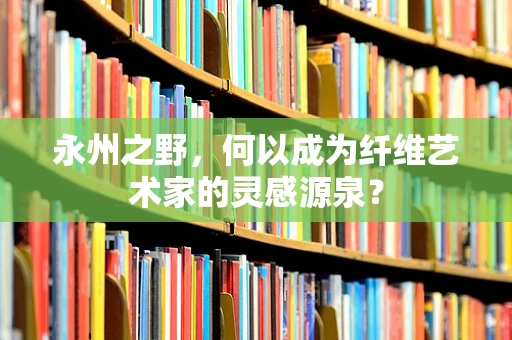 永州之野，何以成为纤维艺术家的灵感源泉？