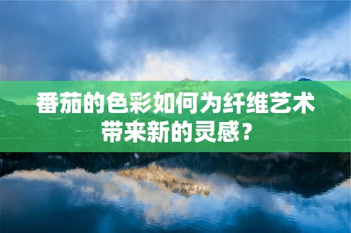 番茄的色彩如何为纤维艺术带来新的灵感？