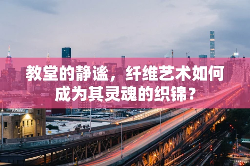 教堂的静谧，纤维艺术如何成为其灵魂的织锦？