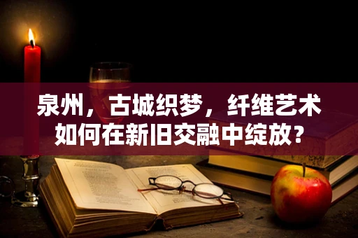 泉州，古城织梦，纤维艺术如何在新旧交融中绽放？