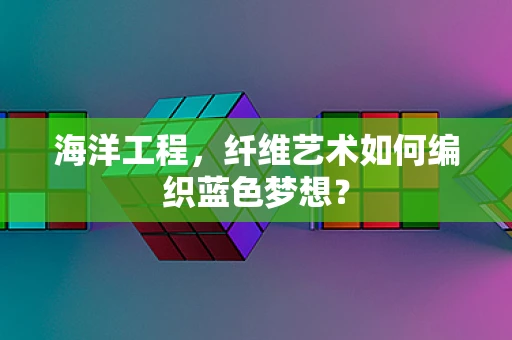 海洋工程，纤维艺术如何编织蓝色梦想？