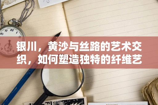 银川，黄沙与丝路的艺术交织，如何塑造独特的纤维艺术空间？