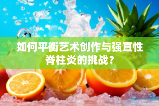 如何平衡艺术创作与强直性脊柱炎的挑战？