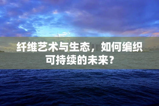 纤维艺术与生态，如何编织可持续的未来？