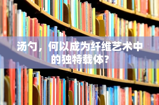 汤勺，何以成为纤维艺术中的独特载体？