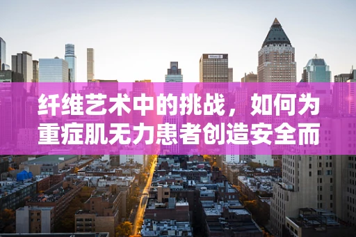 纤维艺术中的挑战，如何为重症肌无力患者创造安全而富有意义的创作体验？