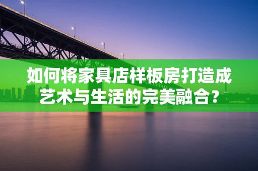 如何将家具店样板房打造成艺术与生活的完美融合？