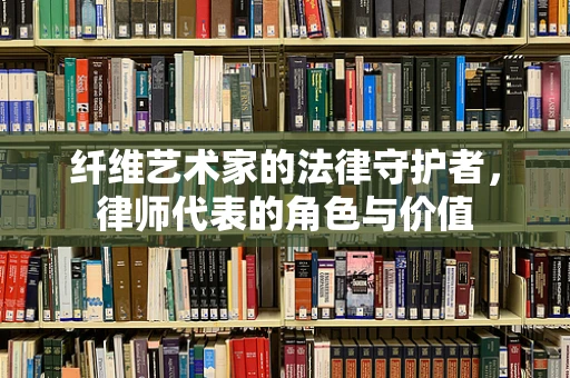 纤维艺术家的法律守护者，律师代表的角色与价值