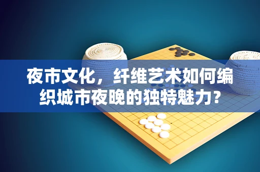 夜市文化，纤维艺术如何编织城市夜晚的独特魅力？