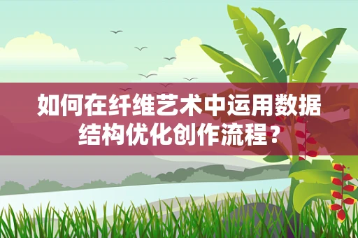 如何在纤维艺术中运用数据结构优化创作流程？