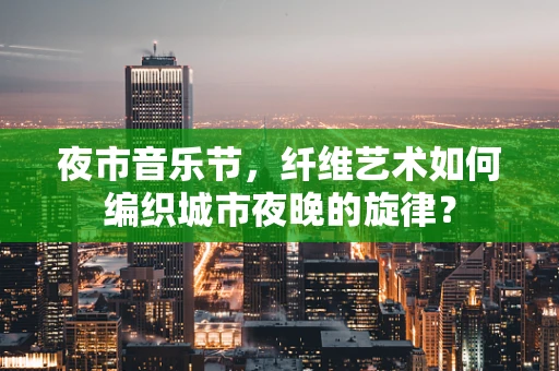 夜市音乐节，纤维艺术如何编织城市夜晚的旋律？