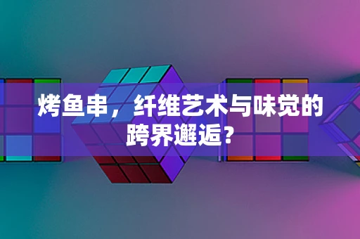 烤鱼串，纤维艺术与味觉的跨界邂逅？