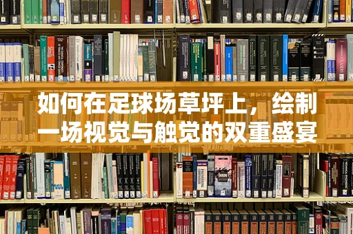 如何在足球场草坪上，绘制一场视觉与触觉的双重盛宴？