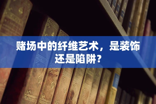 赌场中的纤维艺术，是装饰还是陷阱？